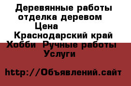 Деревянные работы,отделка деревом › Цена ­ 1 000 - Краснодарский край Хобби. Ручные работы » Услуги   